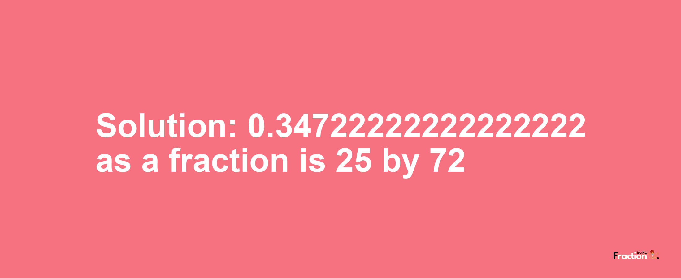 Solution:0.34722222222222222 as a fraction is 25/72